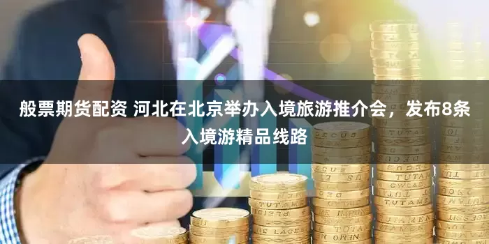般票期货配资 河北在北京举办入境旅游推介会，发布8条入境游精品线路