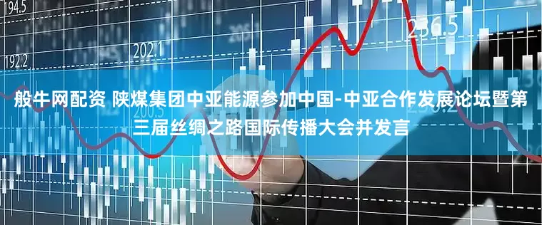 般牛网配资 陕煤集团中亚能源参加中国-中亚合作发展论坛暨第三届丝绸之路国际传播大会并发言