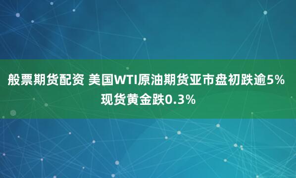 般票期货配资 美国WTI原油期货亚市盘初跌逾5% 现货黄金跌0.3%