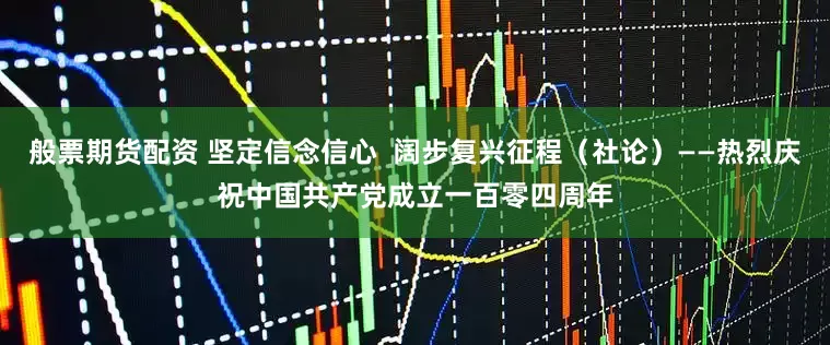 般票期货配资 坚定信念信心  阔步复兴征程（社论）——热烈庆祝中国共产党成立一百零四周年