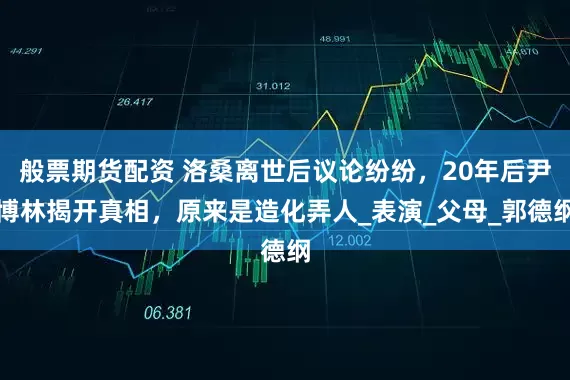 般票期货配资 洛桑离世后议论纷纷，20年后尹博林揭开真相，原来是造化弄人_表演_父母_郭德纲