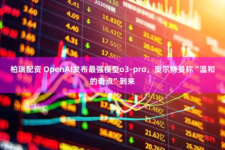 柏瑞配资 OpenAI发布最强模型o3-pro，奥尔特曼称“温和的奇点”到来