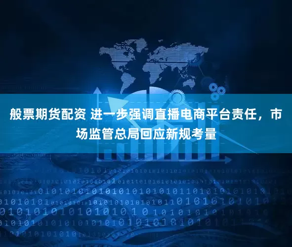 般票期货配资 进一步强调直播电商平台责任，市场监管总局回应新规考量