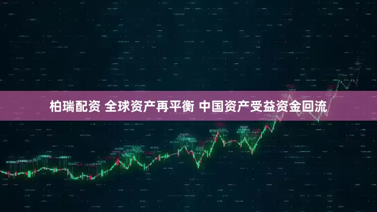 柏瑞配资 全球资产再平衡 中国资产受益资金回流