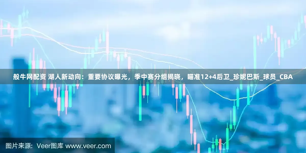 般牛网配资 湖人新动向：重要协议曝光，季中赛分组揭晓，瞄准12+4后卫_珍妮巴斯_球员_CBA