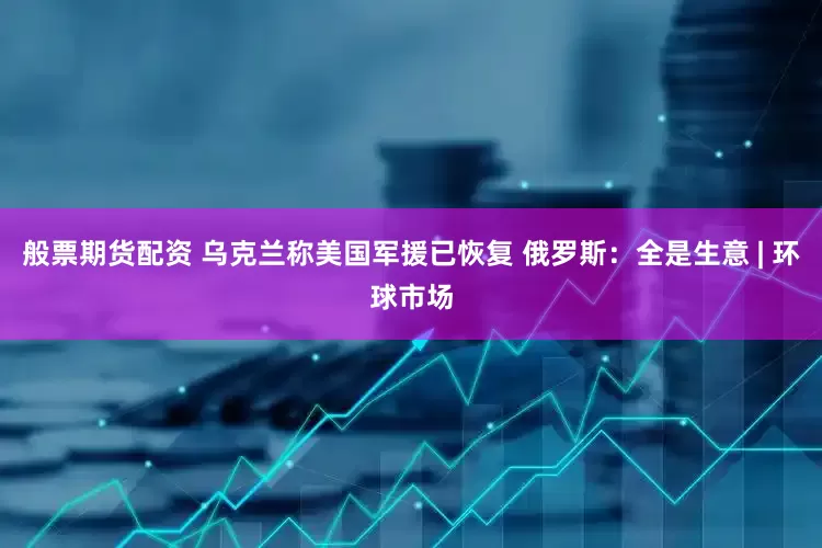 般票期货配资 乌克兰称美国军援已恢复 俄罗斯：全是生意 | 环球市场
