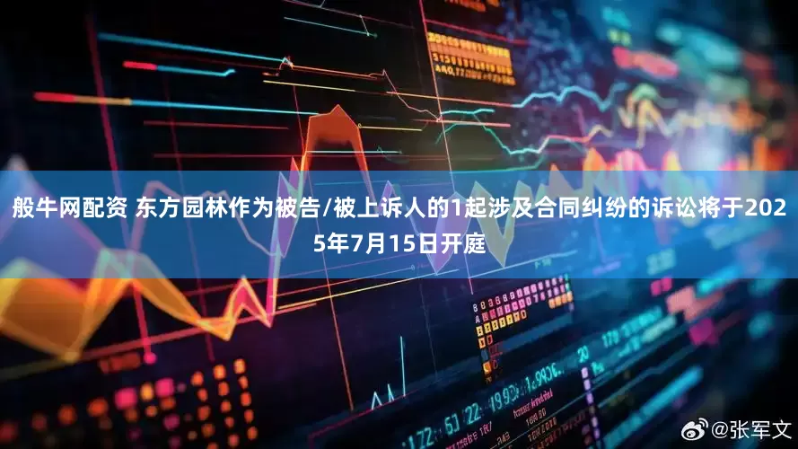 般牛网配资 东方园林作为被告/被上诉人的1起涉及合同纠纷的诉讼将于2025年7月15日开庭