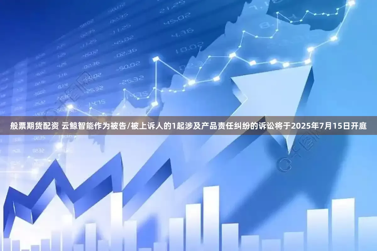 般票期货配资 云鲸智能作为被告/被上诉人的1起涉及产品责任纠纷的诉讼将于2025年7月15日开庭