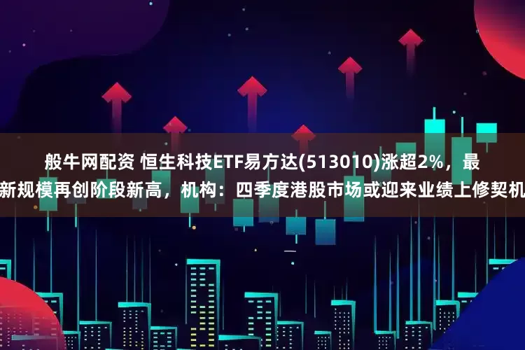 般牛网配资 恒生科技ETF易方达(513010)涨超2%，最新规模再创阶段新高，机构：四季度港股市场或迎来业绩上修契机