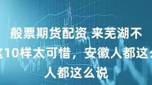 般票期货配资 来芜湖不吃这10样太可惜，安徽人都这么说