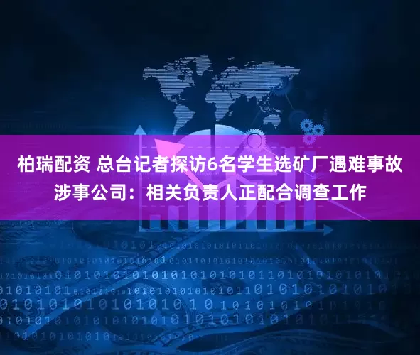 柏瑞配资 总台记者探访6名学生选矿厂遇难事故涉事公司：相关负责人正配合调查工作