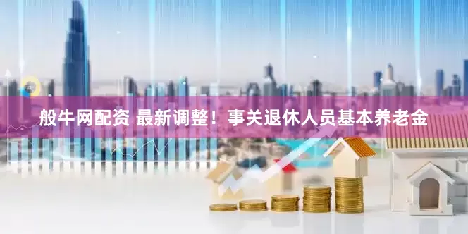 般牛网配资 最新调整！事关退休人员基本养老金