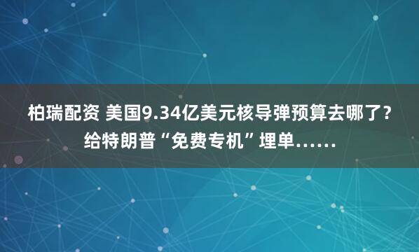 柏瑞配资 美国9.34亿美元核导弹预算去哪了？给特朗普“免费专机”埋单……