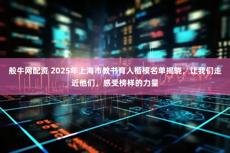 般牛网配资 2025年上海市教书育人楷模名单揭晓，让我们走近他们，感受榜样的力量