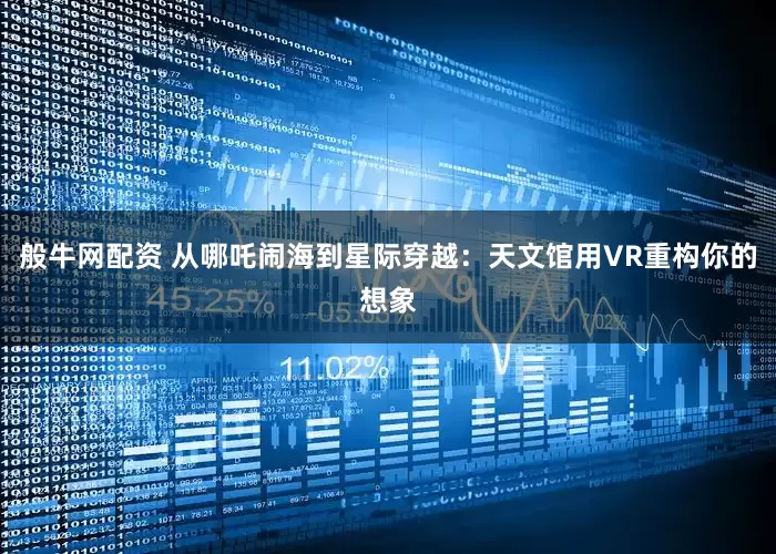 般牛网配资 从哪吒闹海到星际穿越：天文馆用VR重构你的想象