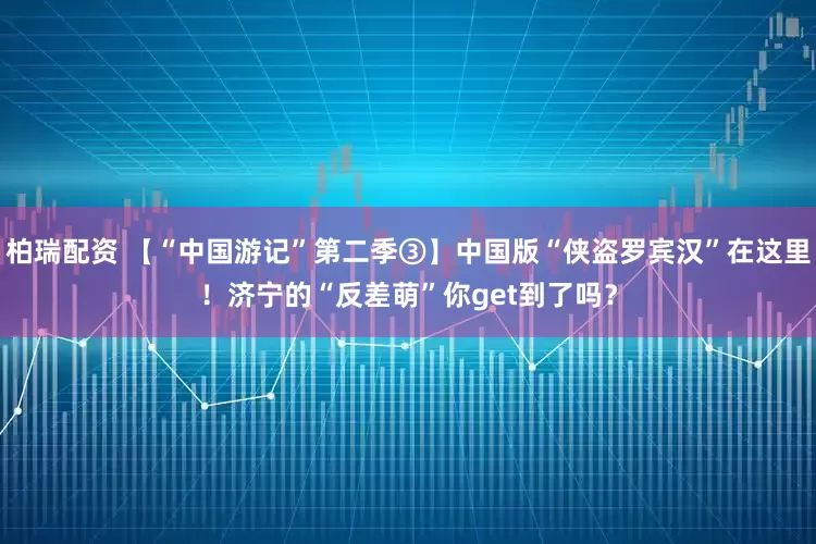 柏瑞配资 【“中国游记”第二季③】中国版“侠盗罗宾汉”在这里！济宁的“反差萌”你get到了吗？