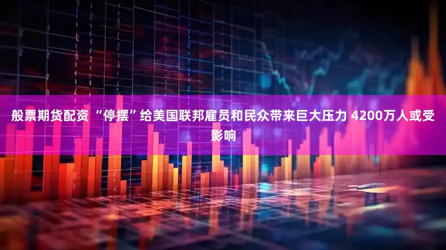 般票期货配资 “停摆”给美国联邦雇员和民众带来巨大压力 4200万人或受影响