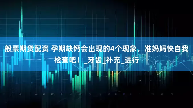 般票期货配资 孕期缺钙会出现的4个现象，准妈妈快自我检查吧！_牙齿_补充_进行