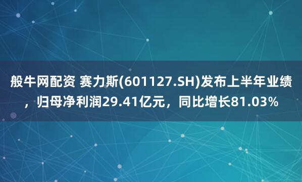 般牛网配资 赛力斯(601127.SH)发布上半年业绩，归母净利润29.41亿元，同比增长81.03%