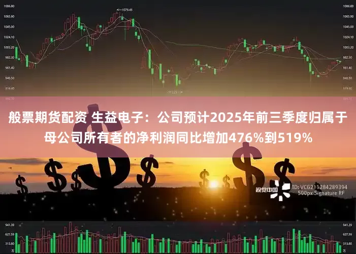 般票期货配资 生益电子：公司预计2025年前三季度归属于母公司所有者的净利润同比增加476%到519%