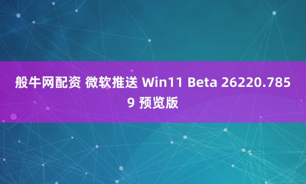 般牛网配资 微软推送 Win11 Beta 26220.7859 预览版