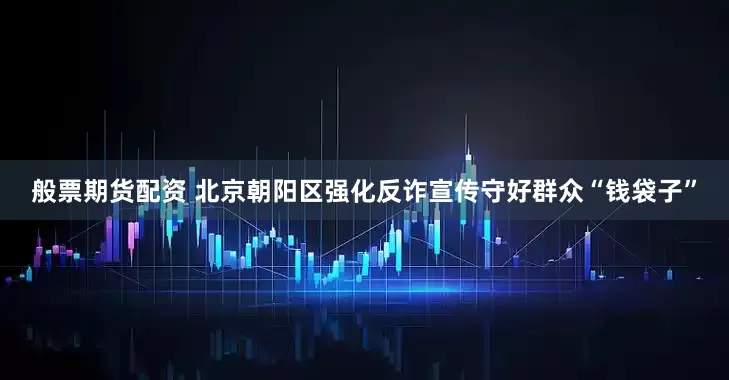 般票期货配资 北京朝阳区强化反诈宣传守好群众“钱袋子”