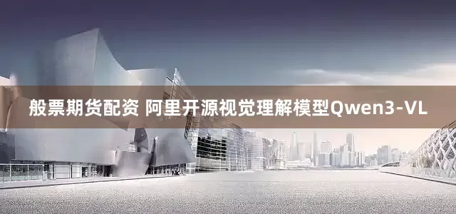般票期货配资 阿里开源视觉理解模型Qwen3-VL