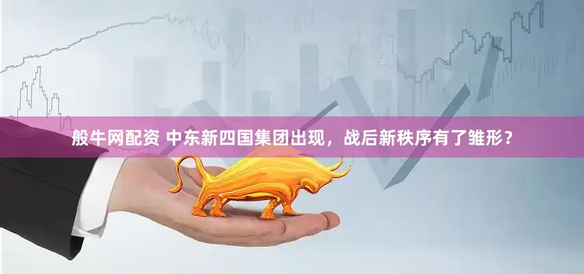 般牛网配资 中东新四国集团出现，战后新秩序有了雏形？