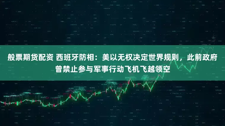 般票期货配资 西班牙防相：美以无权决定世界规则，此前政府曾禁止参与军事行动飞机飞越领空