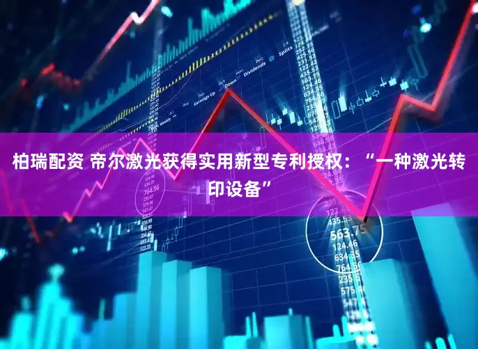 柏瑞配资 帝尔激光获得实用新型专利授权：“一种激光转印设备”