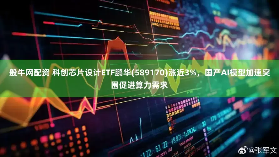 般牛网配资 科创芯片设计ETF鹏华(589170)涨近3%，国产AI模型加速突围促进算力需求