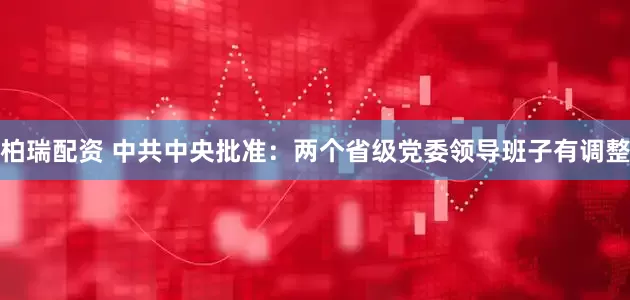 柏瑞配资 中共中央批准：两个省级党委领导班子有调整